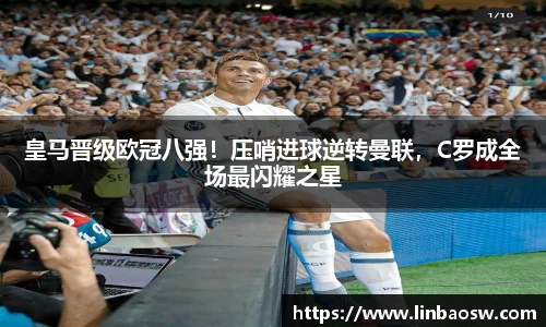 皇马晋级欧冠八强！压哨进球逆转曼联，C罗成全场最闪耀之星