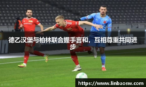 德乙汉堡与柏林联合握手言和，互相尊重共同进步