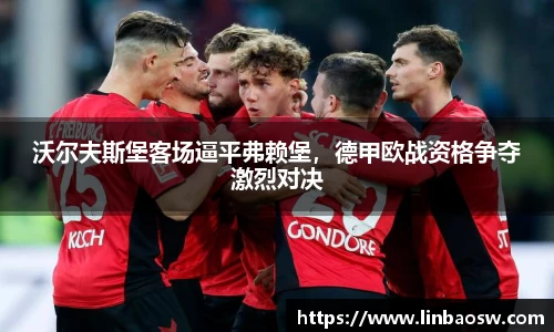 沃尔夫斯堡客场逼平弗赖堡，德甲欧战资格争夺激烈对决