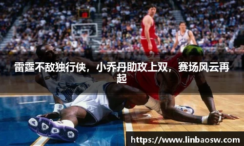 雷霆不敌独行侠，小乔丹助攻上双，赛场风云再起