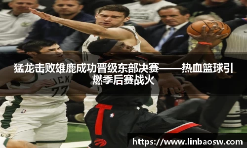 猛龙击败雄鹿成功晋级东部决赛——热血篮球引燃季后赛战火