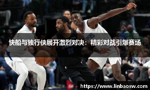 快船与独行侠展开激烈对决：精彩对战引爆赛场