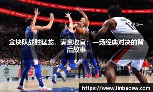 金块队战胜猛龙，满意收官：一场经典对决的背后故事