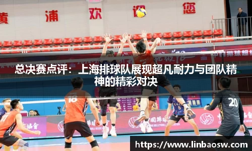 总决赛点评：上海排球队展现超凡耐力与团队精神的精彩对决