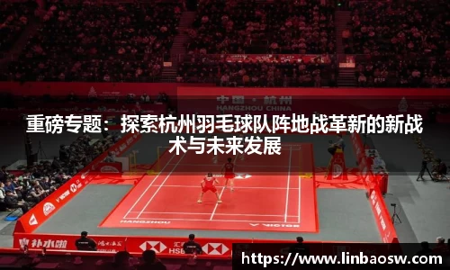 重磅专题：探索杭州羽毛球队阵地战革新的新战术与未来发展