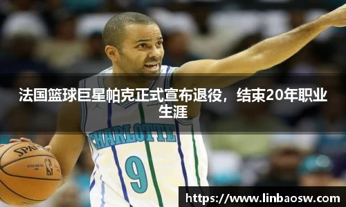 法国篮球巨星帕克正式宣布退役，结束20年职业生涯