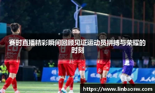 赛时直播精彩瞬间回顾见证运动员拼搏与荣耀的时刻