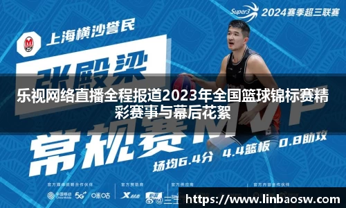 乐视网络直播全程报道2023年全国篮球锦标赛精彩赛事与幕后花絮