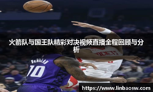 火箭队与国王队精彩对决视频直播全程回顾与分析