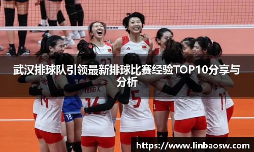 武汉排球队引领最新排球比赛经验TOP10分享与分析