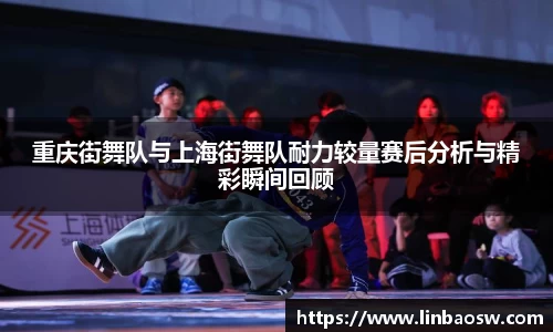 重庆街舞队与上海街舞队耐力较量赛后分析与精彩瞬间回顾