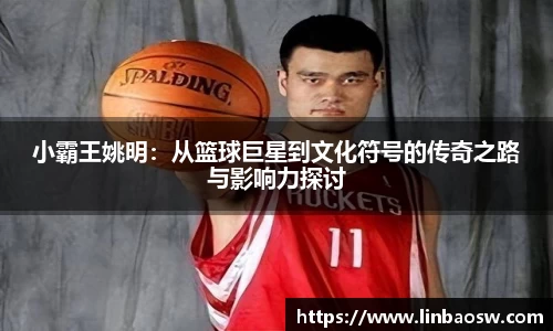 小霸王姚明：从篮球巨星到文化符号的传奇之路与影响力探讨