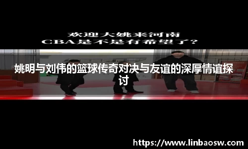 姚明与刘伟的篮球传奇对决与友谊的深厚情谊探讨