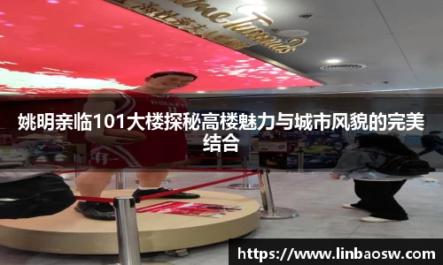 姚明亲临101大楼探秘高楼魅力与城市风貌的完美结合