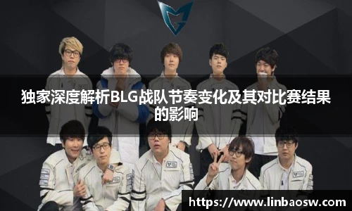 独家深度解析BLG战队节奏变化及其对比赛结果的影响
