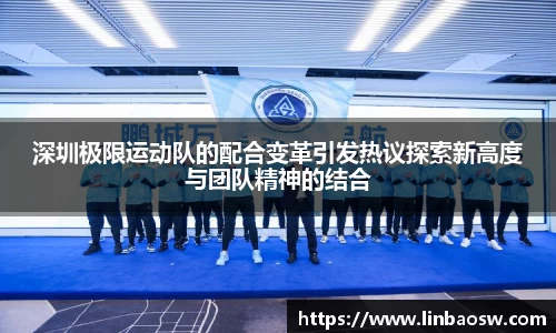 深圳极限运动队的配合变革引发热议探索新高度与团队精神的结合