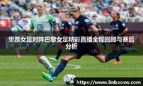 里昂女足对阵巴黎女足精彩直播全程回顾与赛后分析