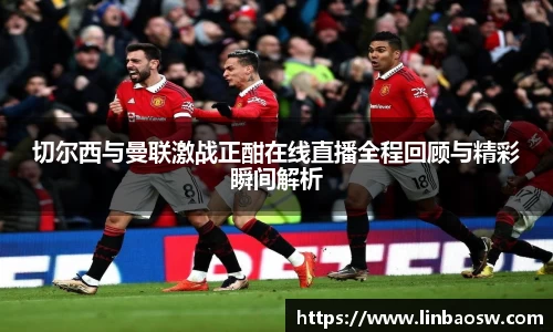 切尔西与曼联激战正酣在线直播全程回顾与精彩瞬间解析