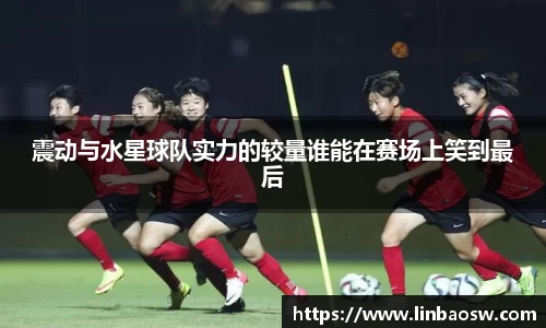震动与水星球队实力的较量谁能在赛场上笑到最后