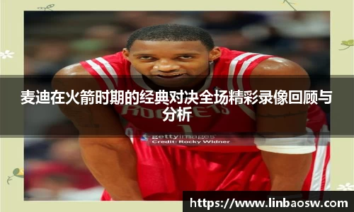 麦迪在火箭时期的经典对决全场精彩录像回顾与分析