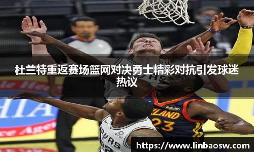 杜兰特重返赛场篮网对决勇士精彩对抗引发球迷热议