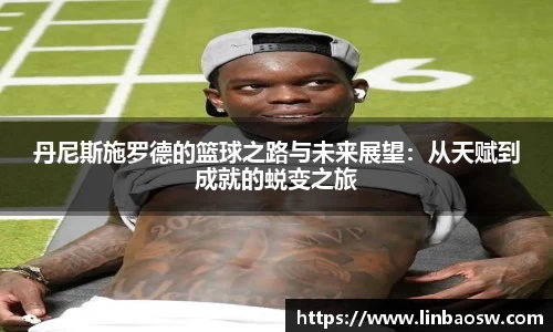 丹尼斯施罗德的篮球之路与未来展望：从天赋到成就的蜕变之旅