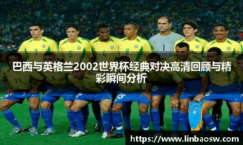 巴西与英格兰2002世界杯经典对决高清回顾与精彩瞬间分析