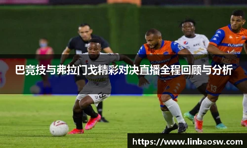 巴竞技与弗拉门戈精彩对决直播全程回顾与分析