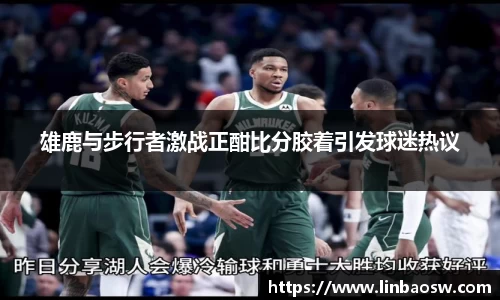 雄鹿与步行者激战正酣比分胶着引发球迷热议