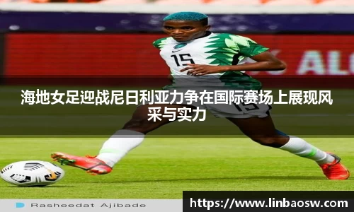 海地女足迎战尼日利亚力争在国际赛场上展现风采与实力