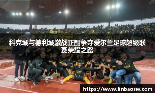 科克城与德利城激战正酣争夺爱尔兰足球超级联赛荣耀之路