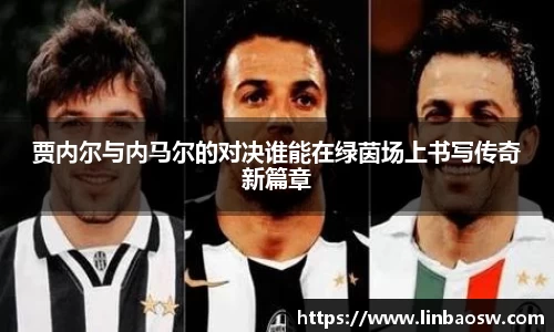 贾内尔与内马尔的对决谁能在绿茵场上书写传奇新篇章