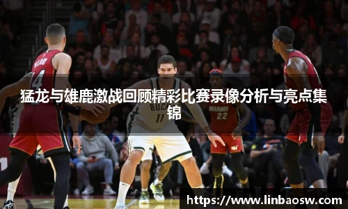 猛龙与雄鹿激战回顾精彩比赛录像分析与亮点集锦