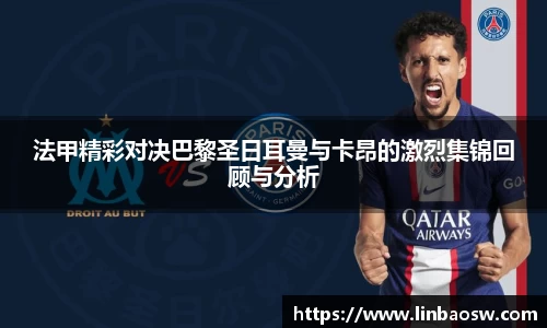 法甲精彩对决巴黎圣日耳曼与卡昂的激烈集锦回顾与分析
