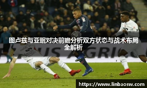 图卢兹与亚眠对决前瞻分析双方状态与战术布局全解析