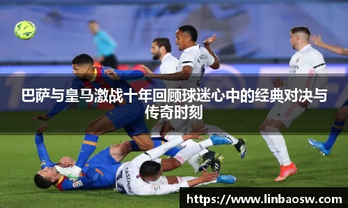 巴萨与皇马激战十年回顾球迷心中的经典对决与传奇时刻