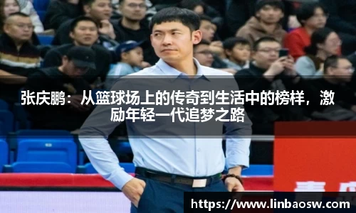 张庆鹏：从篮球场上的传奇到生活中的榜样，激励年轻一代追梦之路