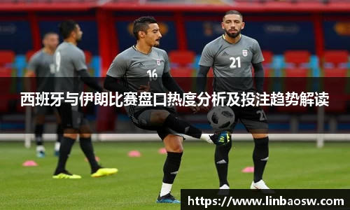 西班牙与伊朗比赛盘口热度分析及投注趋势解读