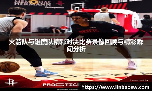 火箭队与雄鹿队精彩对决比赛录像回顾与精彩瞬间分析