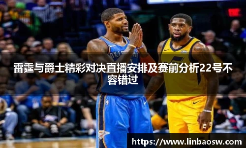 雷霆与爵士精彩对决直播安排及赛前分析22号不容错过