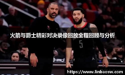 火箭与爵士精彩对决录像回放全程回顾与分析