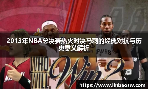2013年NBA总决赛热火对决马刺的经典对抗与历史意义解析