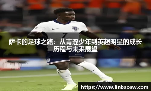 萨卡的足球之路：从青涩少年到英超明星的成长历程与未来展望