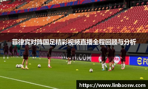 菲律宾对阵国足精彩视频直播全程回顾与分析