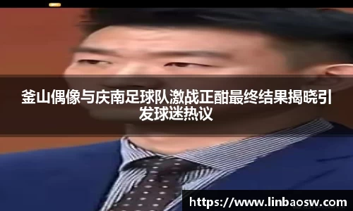釜山偶像与庆南足球队激战正酣最终结果揭晓引发球迷热议