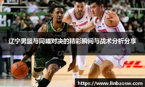 辽宁男篮与同曦对决的精彩瞬间与战术分析分享