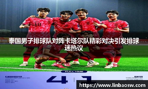 泰国男子排球队对阵卡塔尔队精彩对决引发排球迷热议