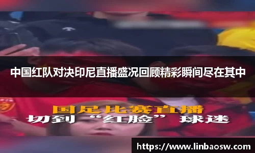 中国红队对决印尼直播盛况回顾精彩瞬间尽在其中