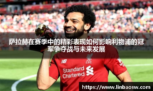 萨拉赫在赛季中的精彩表现如何影响利物浦的冠军争夺战与未来发展