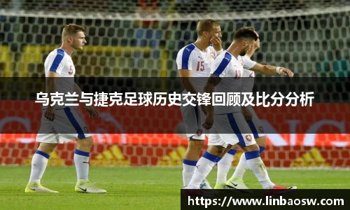 乌克兰与捷克足球历史交锋回顾及比分分析
